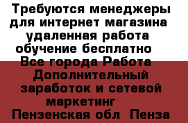 Требуются менеджеры для интернет магазина, удаленная работа, обучение бесплатно, - Все города Работа » Дополнительный заработок и сетевой маркетинг   . Пензенская обл.,Пенза г.